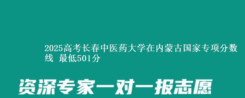 2025高考长春中医药大学在内蒙古国家专项分数线 最低501分