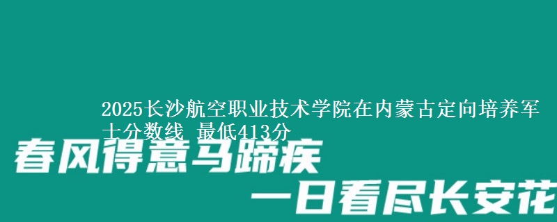 2025长沙航空职业技术学院在内蒙古定向培养军士分数线 最低413分