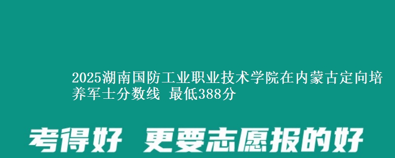 2025湖南国防工业职业技术学院在内蒙古定向培养军士分数线 最低388分