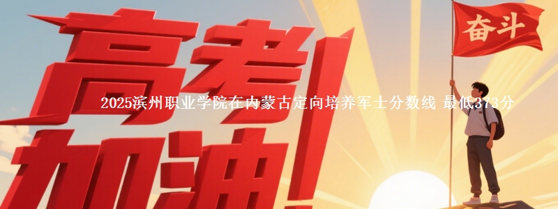 2025滨州职业学院在内蒙古定向培养军士分数线 最低373分