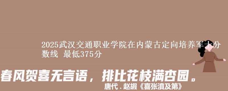 2025武汉交通职业学院在内蒙古定向培养军士分数线 最低375分