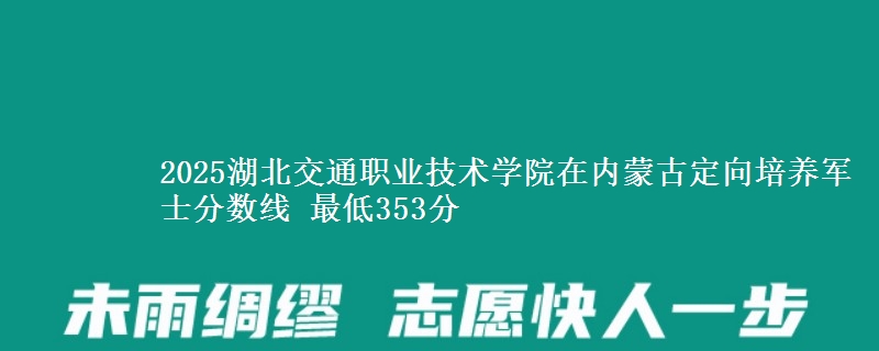 2025湖北交通职业技术学院在内蒙古定向培养军士分数线 最低353分