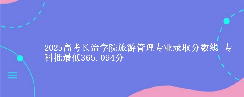 2025年长治学院旅游管理专业录取分数线：最低365.094分