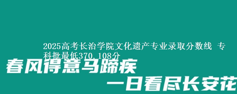 2025年长治学院文化遗产专业录取分数线：最低370.108分