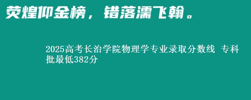 2025年长治学院物理学专业录取分数线：最低382分