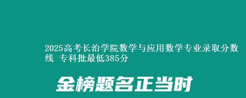 2025年长治学院数学与应用数学专业录取分数线：最低385分