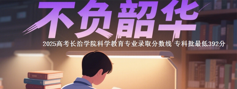 2025年长治学院科学教育专业录取分数线：最低392分