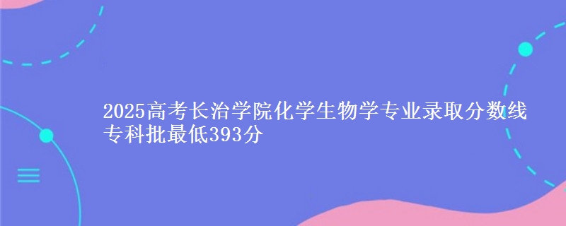 2025年长治学院化学生物学专业录取分数线：最低393分