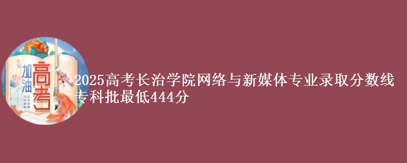 2025年长治学院网络与新媒体专业录取分数线：最低444分