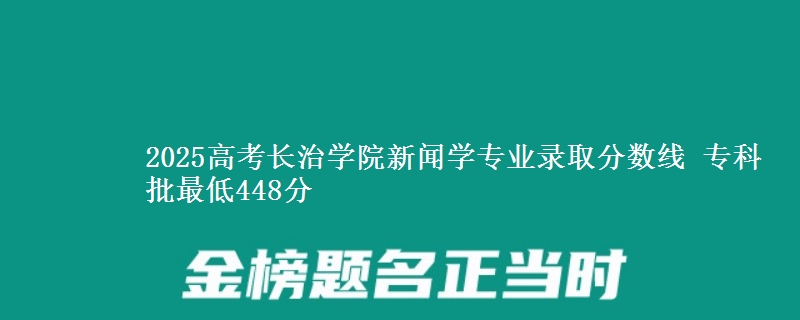 2025年长治学院新闻学专业录取分数线：最低448分