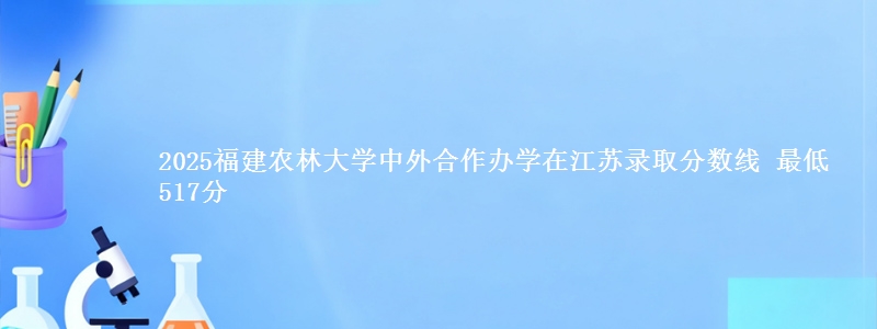2025福建农林大学中外合作办学在江苏分数线：最低517分