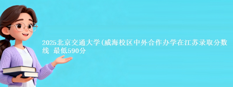 2025北京交通大学(威海校区中外合作办学在江苏分数线：最低590分
