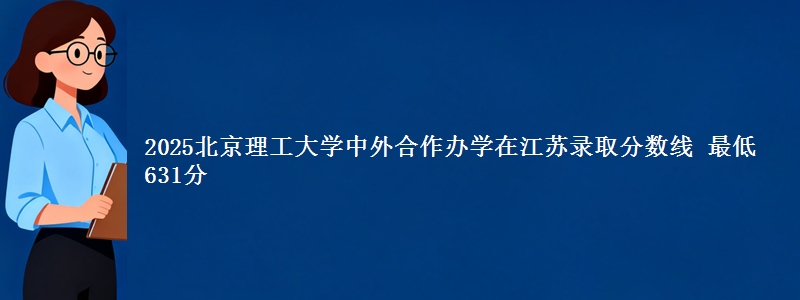 2025北京理工大学中外合作办学在江苏分数线：最低631分