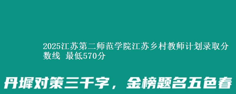 2025江苏第二师范学院江苏乡村教师计划录取分数线 最低570分