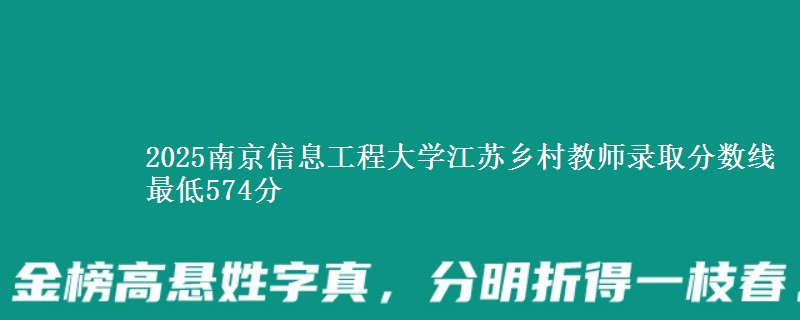 2025南京信息工程大学江苏乡村教师录取分数线 最低574分