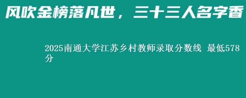 2025南通大学江苏乡村教师录取分数线 最低578分