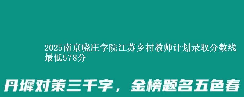 2025南京晓庄学院江苏乡村教师计划录取分数线 最低578分