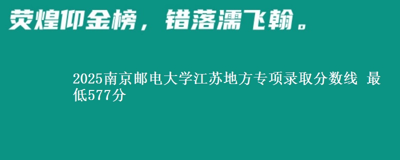 2025南京邮电大学江苏地方专项录取分数线 最低577分