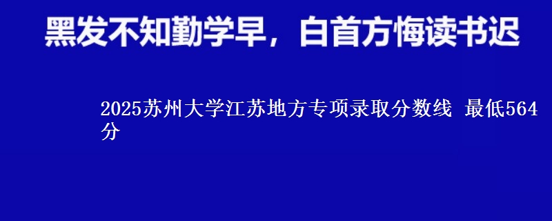 2025苏州大学江苏地方专项录取分数线 最低564分