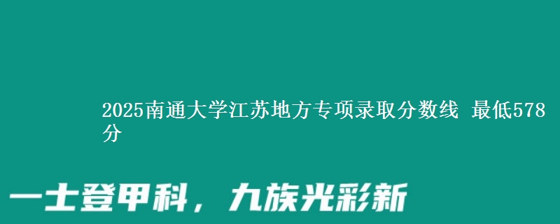 2025南通大学江苏地方专项录取分数线 最低578分