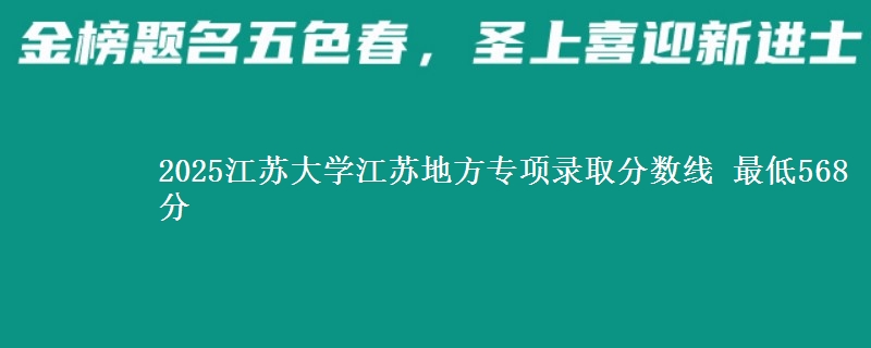 2025江苏大学江苏地方专项录取分数线 最低568分