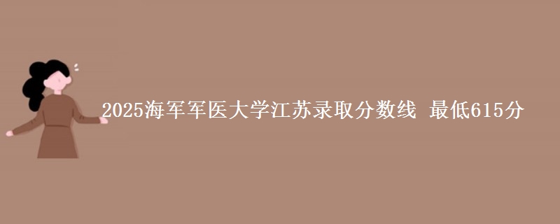 2025海军军医大学江苏录取分数线 最低615分