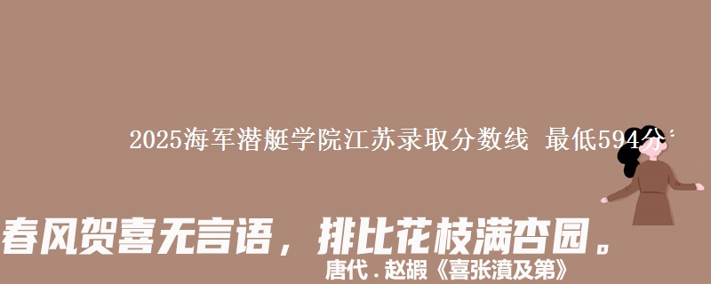 2025海军潜艇学院江苏录取分数线 最低594分