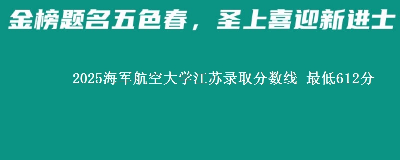 2025海军航空大学江苏录取分数线 最低612分