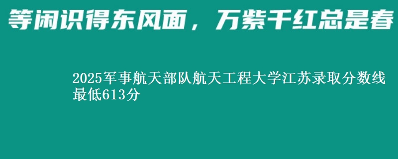 2025军事航天部队航天工程大学江苏录取分数线 最低613分