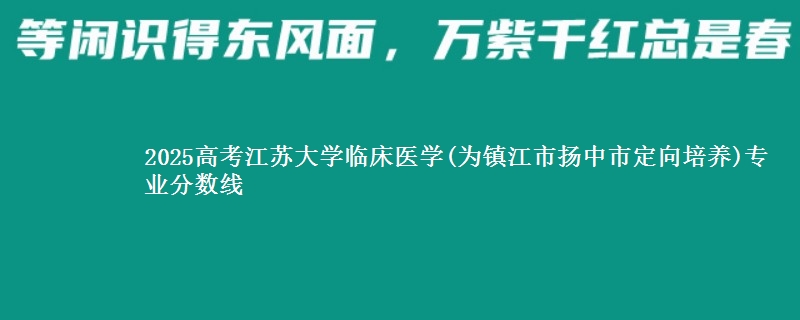 2025年江苏大学临床医学(为镇江市扬中市定向培养)专业分数线