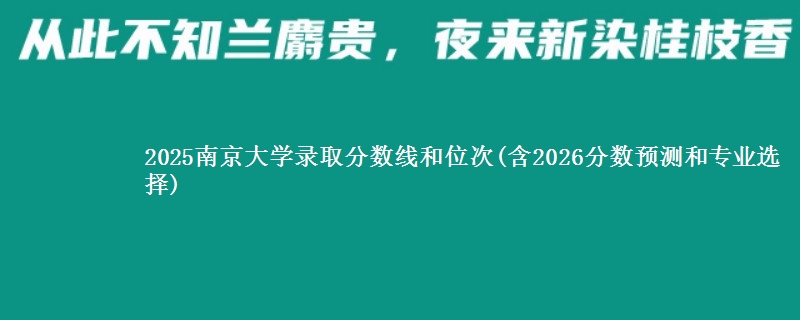2025南京大学录取分数线和位次(含2026分数预测和专业选择)