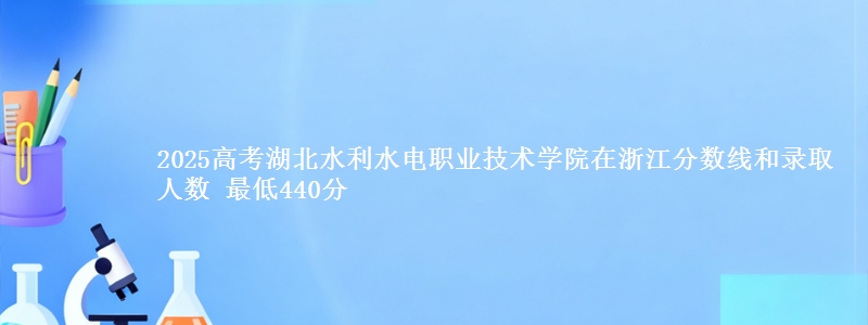 2025年湖北水利水电职业技术学院在浙江分数线和录取人数：最低440分