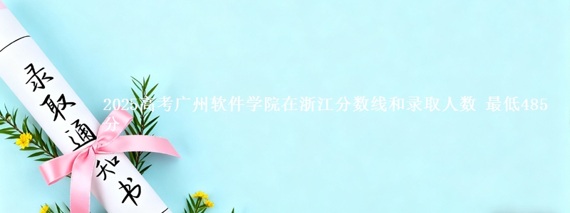 2025年广州软件学院在浙江分数线和录取人数：最低485分