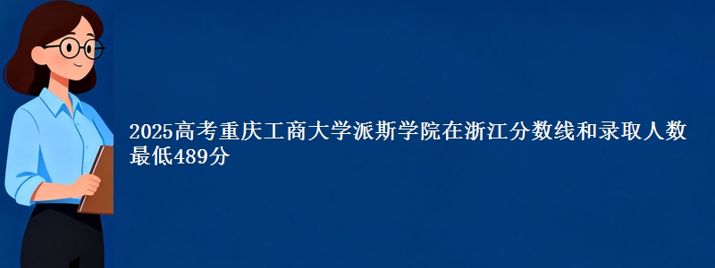 2025年重庆工商大学派斯学院在浙江分数线和录取人数：最低489分