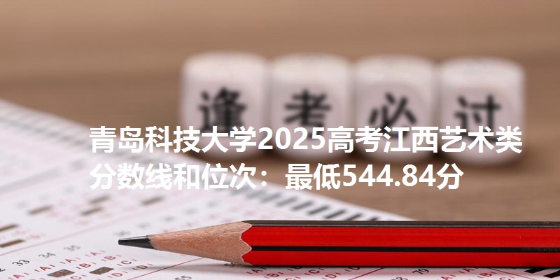 青岛科技大学2025高考江西艺术类分数线和位次：最低544.84分