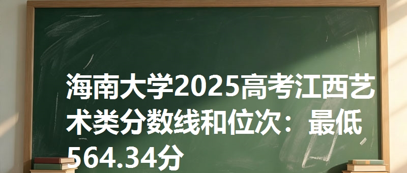 海南大学2025高考江西艺术类分数线和位次：最低564.34分