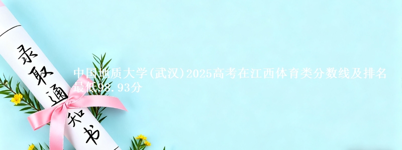 中国地质大学(武汉)2025高考在江西体育类分数线及排名 最低98.93分