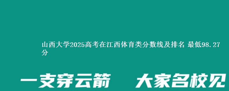 山西大学2025高考在江西体育类分数线及排名 最低98.27分