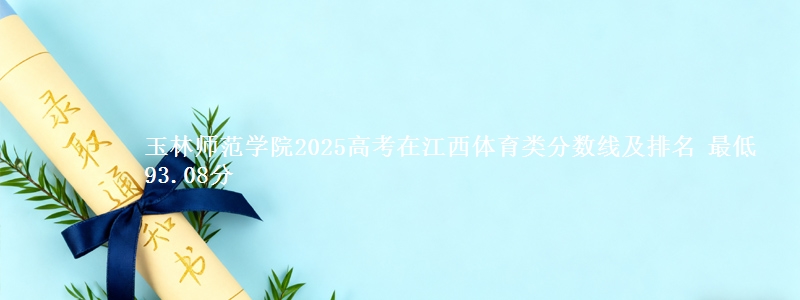 玉林师范学院2025高考在江西体育类分数线及排名 最低93.08分