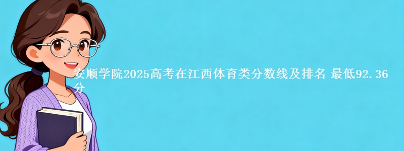 安顺学院2025高考在江西体育类分数线及排名 最低92.36分