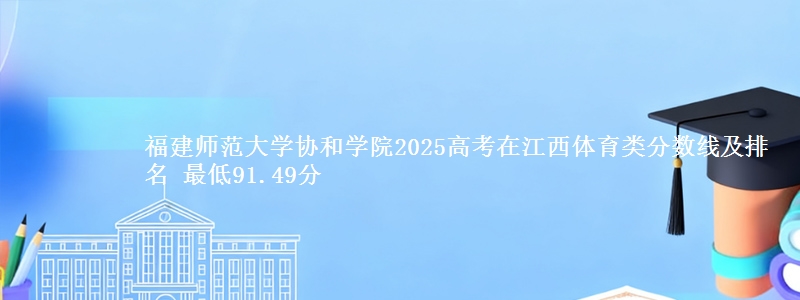 福建师范大学协和学院2025高考在江西体育类分数线及排名 最低91.49分