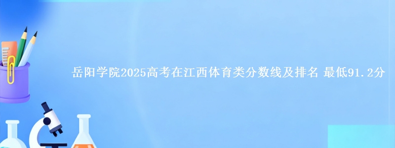 岳阳学院2025高考在江西体育类分数线及排名 最低91.2分