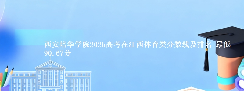 西安培华学院2025高考在江西体育类分数线及排名 最低90.67分