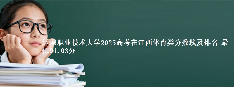 运城职业技术大学2025高考在江西体育类分数线及排名 最低91.03分