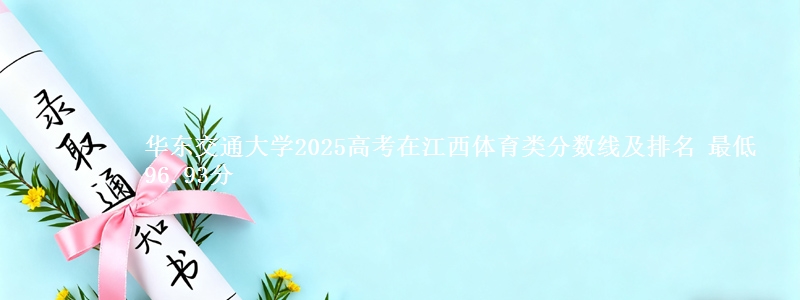 华东交通大学2025高考在江西体育类分数线及排名 最低96.93分