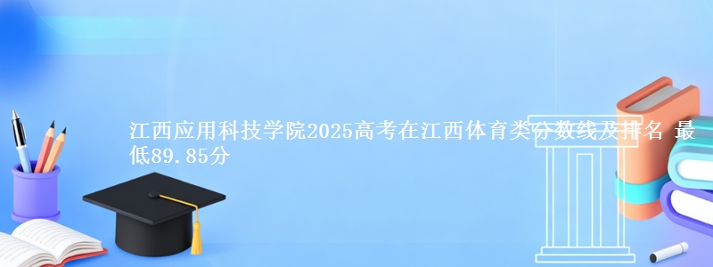江西应用科技学院2025高考在江西体育类分数线及排名 最低89.85分