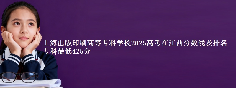 上海出版印刷高等专科学校2025年在江西分数线：最低425分