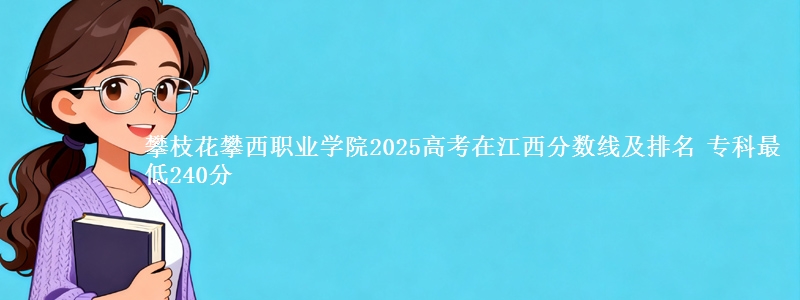 攀枝花攀西职业学院2025年在江西分数线：最低240分