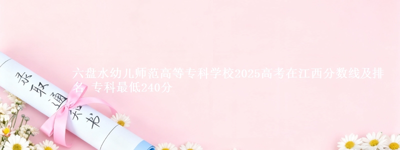 六盘水幼儿师范高等专科学校2025年在江西分数线：最低240分