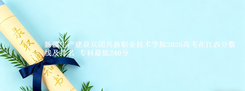 新疆生产建设兵团兴新职业技术学院2025年在江西分数线：最低240分